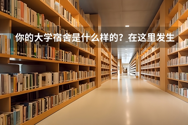 你的大学宿舍是什么样的？在这里发生过哪些趣事？