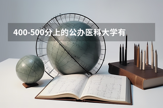 400-500分上的公办医科大学有哪些？（考生参考）