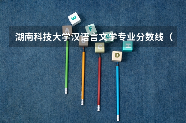 湖南科技大学汉语言文学专业分数线（湖南科技大学分数线）