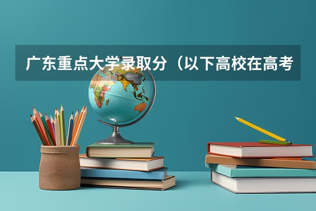 广东重点大学录取分（以下高校在高考广东文科的录取情况）