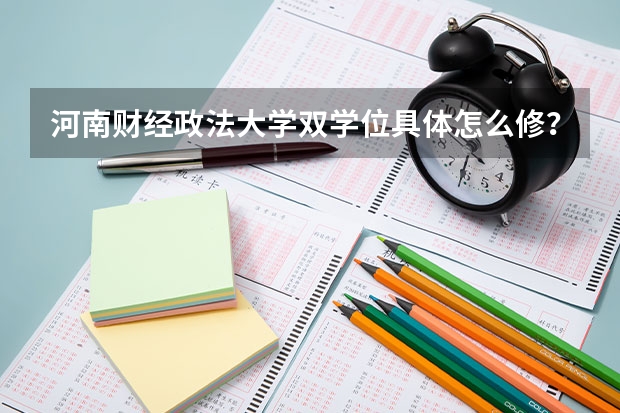 河南财经政法大学双学位具体怎么修？报名时间和学习时间多久？学费大概多少钱？到底修双学位有好处吗？谢