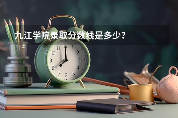 九江学院录取分数线是多少？