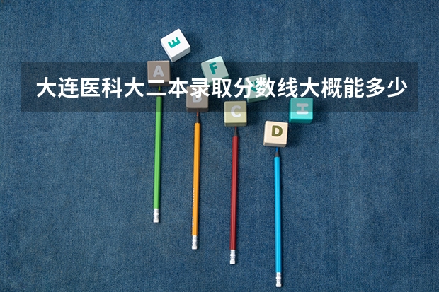 大连医科大二本录取分数线大概能多少？