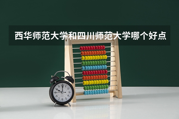 西华师范大学和四川师范大学哪个好点（前辈进）