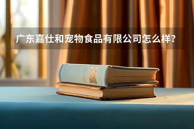 广东嘉仕和宠物食品有限公司怎么样？