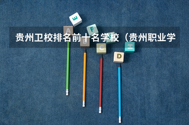 贵州卫校排名前十名学校（贵州职业学校排名前10的学校）