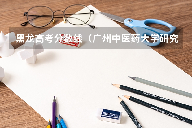 黑龙高考分数线（广州中医药大学研究生分数线）