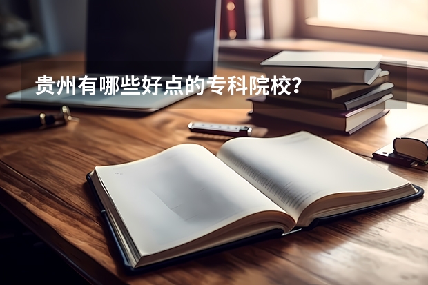 贵州有哪些好点的专科院校？