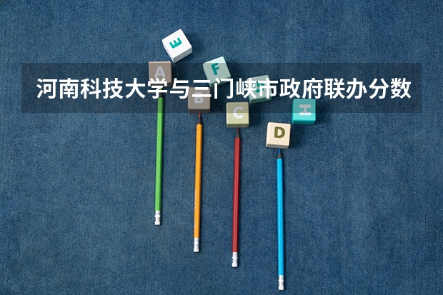河南科技大学与三门峡市政府联办分数线（上海科技大学在河南录取分数线）