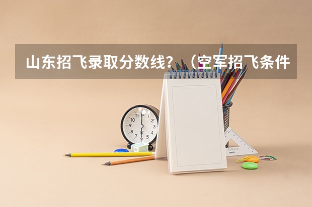 山东招飞录取分数线？（空军招飞条件是怎样的？）