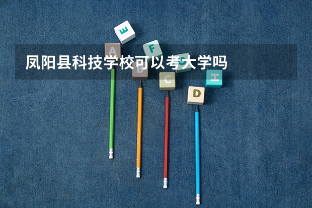 凤阳县科技学校可以考大学吗