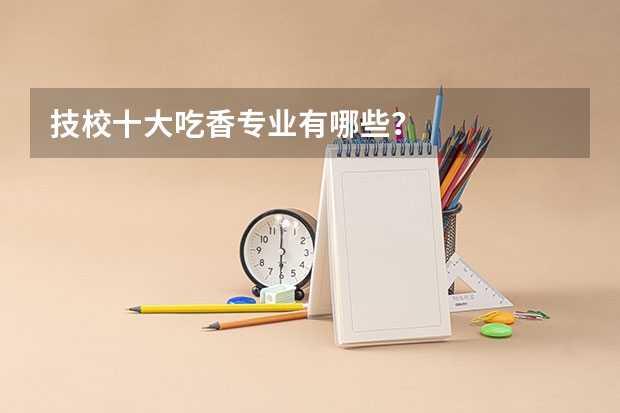 技校十大吃香专业有哪些？