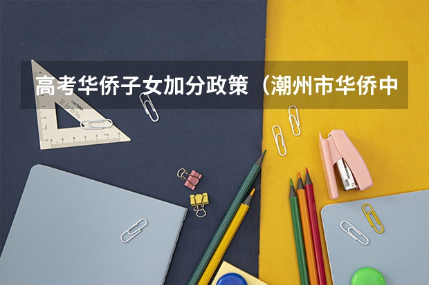 高考华侨子女加分政策（潮州市华侨中学的高考成绩）