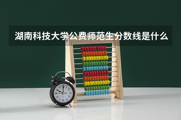 湖南科技大学公费师范生分数线是什么？