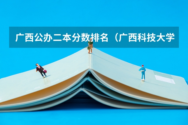 广西公办二本分数排名（广西科技大学研究生录取分数线）