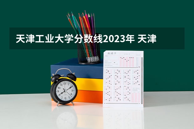 天津工业大学分数线2023年 天津工业大学录取分数线