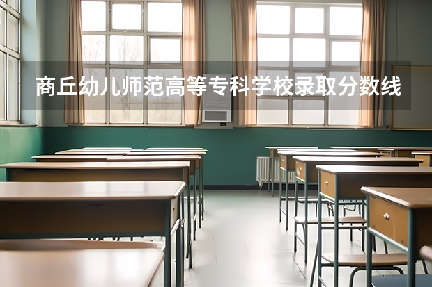 商丘幼儿师范高等专科学校录取分数线（商丘师范学院公费师范生分数线）