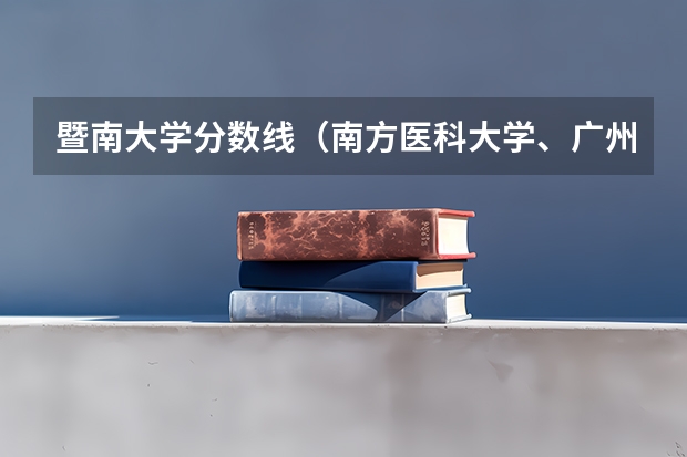 暨南大学分数线（南方医科大学、广州医科大学、广东医科大学是否有从属关系？谁的实力最强？）