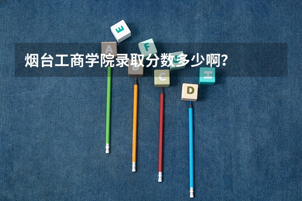烟台工商学院录取分数多少啊？