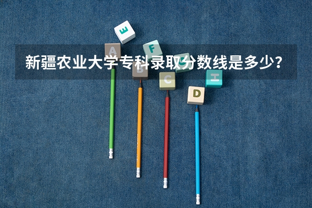 新疆农业大学专科录取分数线是多少？