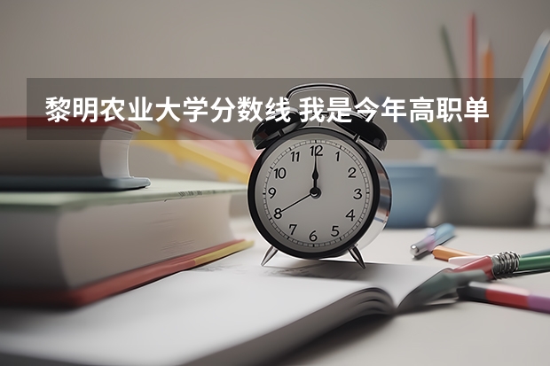 黎明农业大学分数线 我是今年高职单招财经类的考生，想让大家帮帮我找一下这些学校高职单招的录取分数线