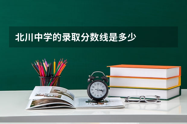 北川中学的录取分数线是多少