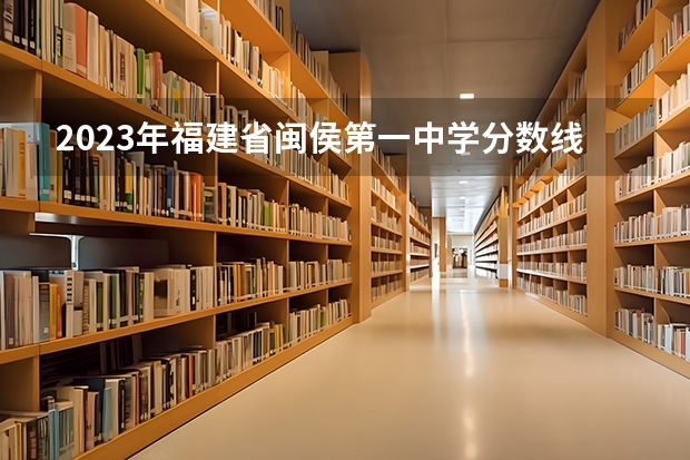 2023年福建省闽侯第一中学分数线多少分