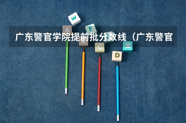 广东警官学院提前批分数线（广东警官学院录取分数线2023）