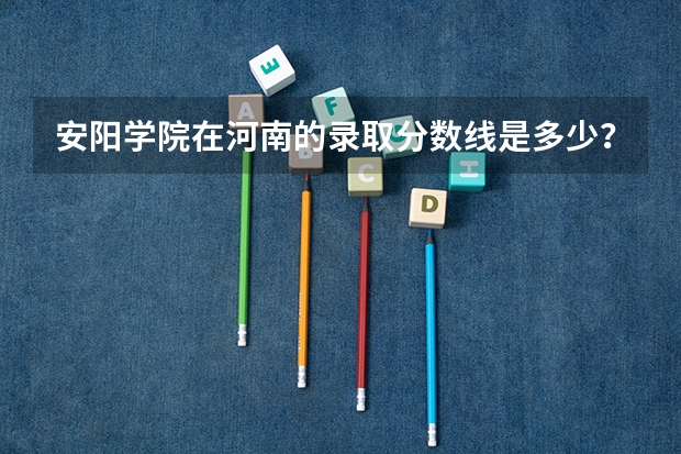 安阳学院在河南的录取分数线是多少？