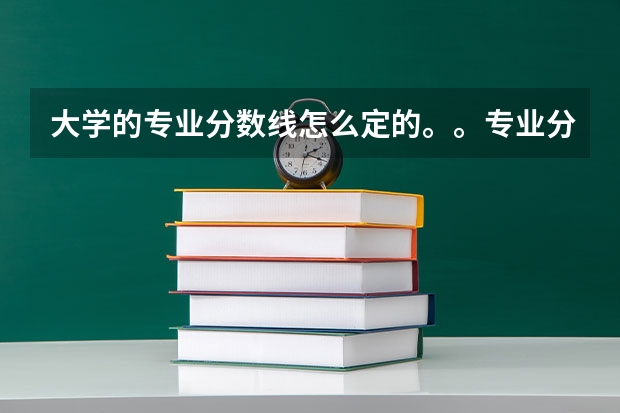 大学的专业分数线怎么定的。。专业分数高的专业一定好吗？