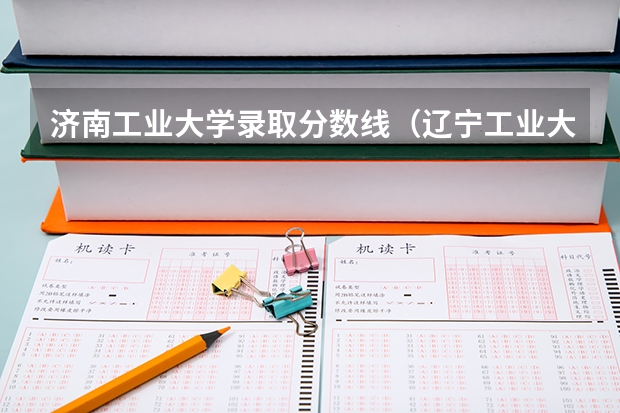 济南工业大学录取分数线（辽宁工业大学录取分数线）