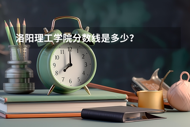 洛阳理工学院分数线是多少？