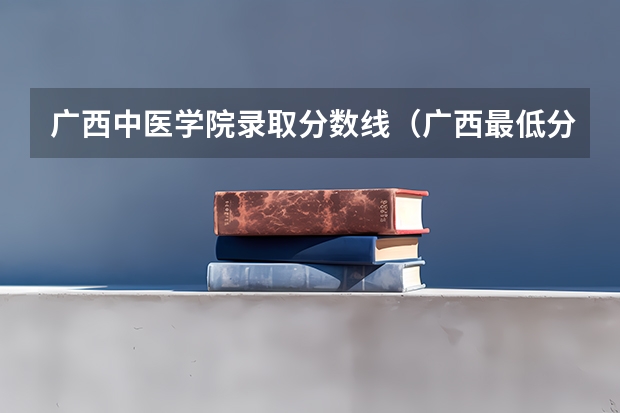 广西中医学院录取分数线（广西最低分的二本大学）