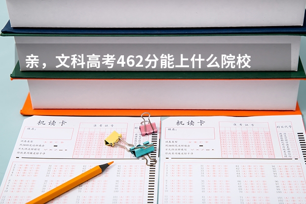亲，文科高考462分能上什么院校