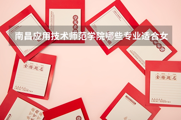南昌应用技术师范学院哪些专业适合女生就读？