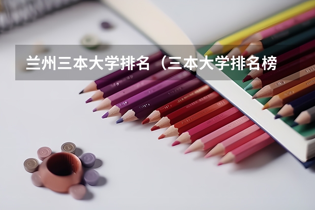 兰州三本大学排名（三本大学排名榜 全国最好的三本学校）