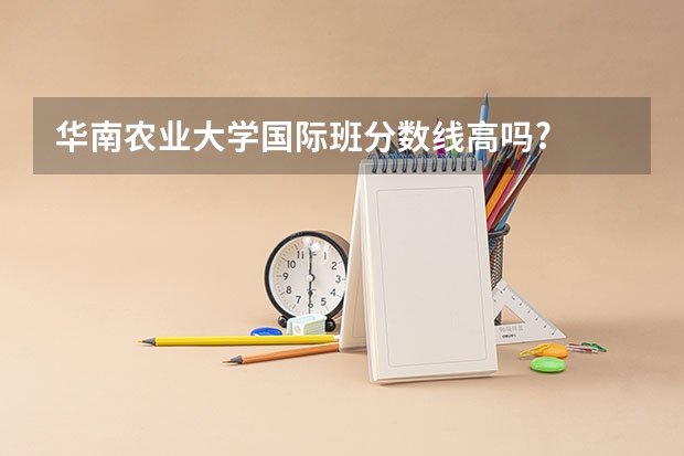 华南农业大学国际班分数线高吗?