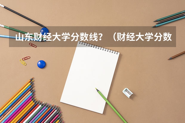 山东财经大学分数线？（财经大学分数线）