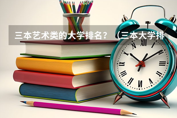 三本艺术类的大学排名？（三本大学排名榜 全国最好的三本学校）