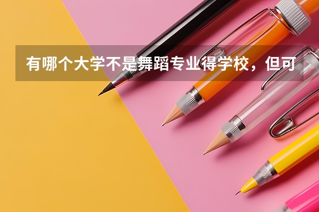 有哪个大学不是舞蹈专业得学校,但可以学舞蹈,而且可以考证得,要地区,和分数线,谢谢啦,