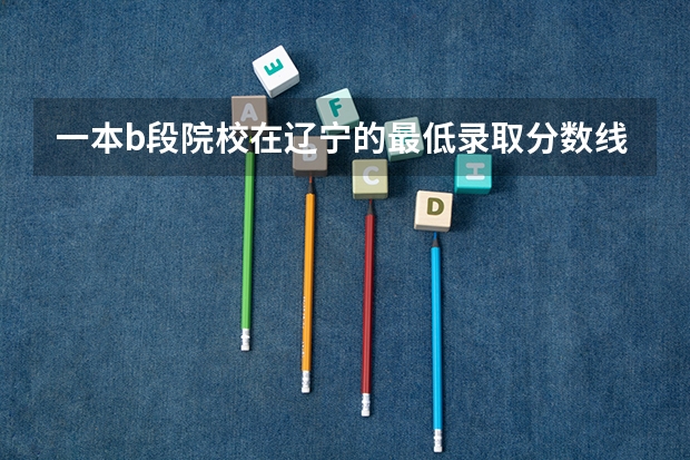 一本b段院校在辽宁的最低录取分数线 沈阳农业大学专升本录取分数线