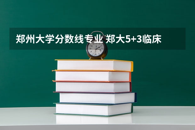 郑州大学分数线专业 郑大5+3临床医学分数线