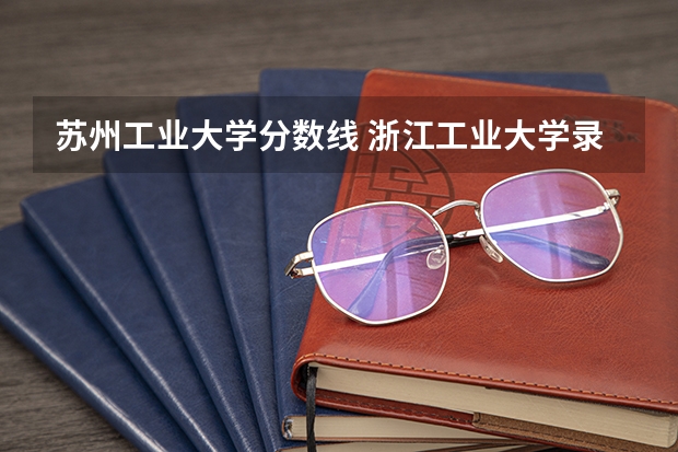 苏州工业大学分数线 浙江工业大学录取分数线