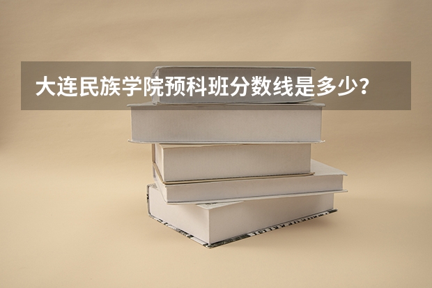 大连民族学院预科班分数线是多少？