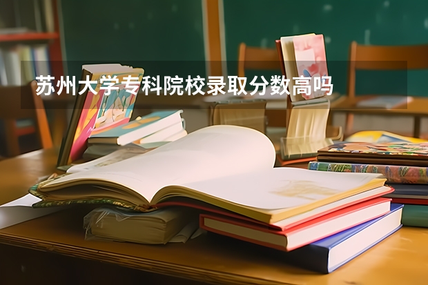 苏州大学专科院校录取分数高吗