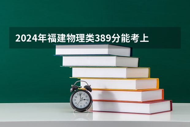 2024年福建物理类389分能考上什么大学？