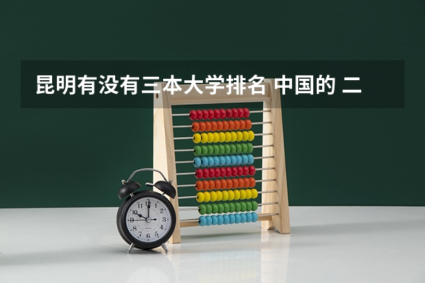 昆明有没有三本大学排名 中国的 二本 三本大学最好排名?