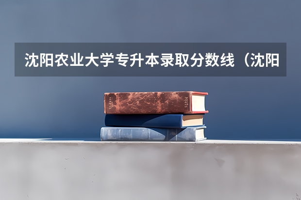沈阳农业大学专升本录取分数线（沈阳农业大学录取分数线）