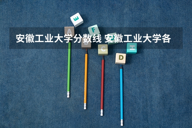 安徽工业大学分数线 安徽工业大学各专业分数线
