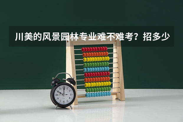 川美的风景园林专业难不难考？招多少人？考多少时间？需要报班吗？